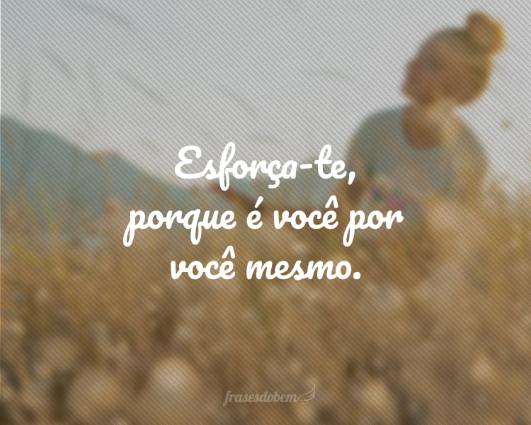 Esforça-te, porque é você por você mesmo.