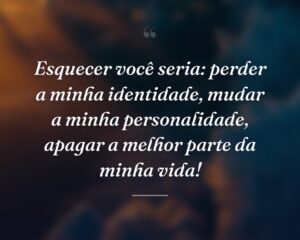 Esquecer você seria: perder a minha identidade, mudar a minha personalidade, apagar a melhor parte da minha vida!