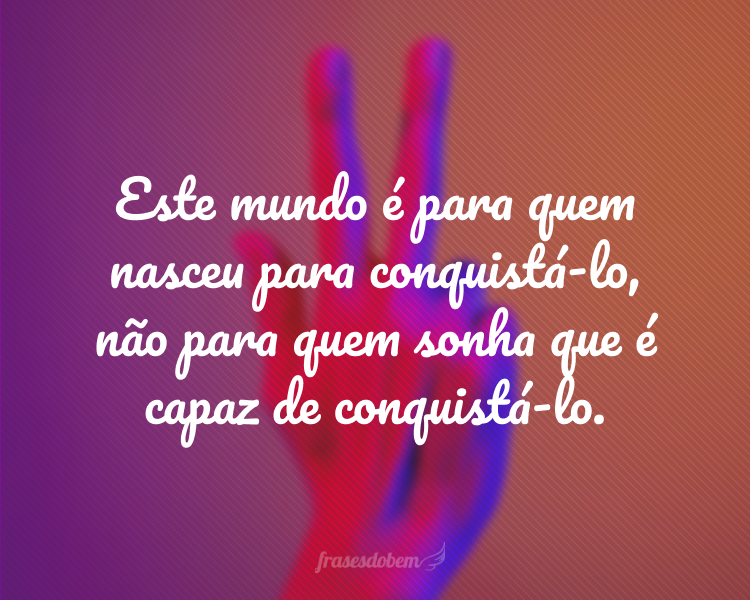 Este mundo é para quem nasceu para conquistá-lo, não para quem sonha que é capaz de conquistá-lo.