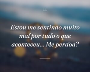 Estou me sentindo muito mal por tudo o que aconteceu... Me perdoa?