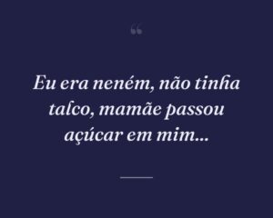 Eu era neném, não tinha talco, mamãe passou açúcar em mim...