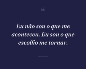 Eu não sou o que me aconteceu. Eu sou o que escolho me tornar.