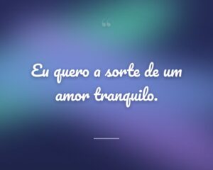 Eu quero a sorte de um amor tranquilo.