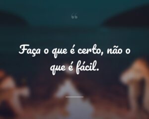Faça o que é certo, não o que é fácil.