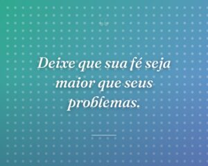 Deixe que sua fé seja maior que seus problemas.