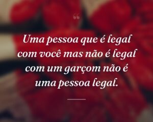 Uma pessoa que é legal com você mas não é legal com um garçom não é uma pessoa legal.