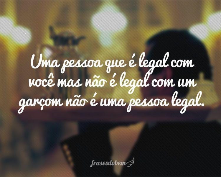 Uma pessoa que é legal com você mas não é legal com um garçom não é uma pessoa legal.