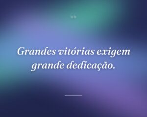 Grandes vitórias exigem grande dedicação.