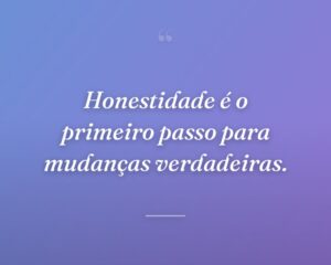 Honestidade é o primeiro passo para mudanças verdadeiras.