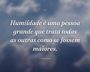 Humildade é uma pessoa grande que trata todas as outras como se fossem maiores.