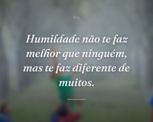Humildade não te faz melhor que ninguém, mas te faz diferente de muitos.