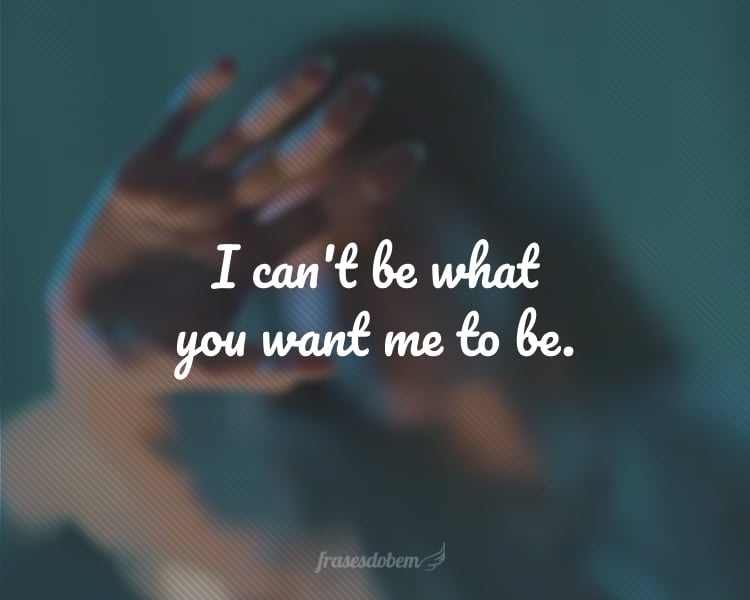 I can't be what you want me to be.
(Não consigo ser o que você quer que eu seja.)