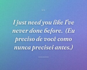 I just need you like I've never done before.
(Eu preciso de você como nunca precisei antes.)