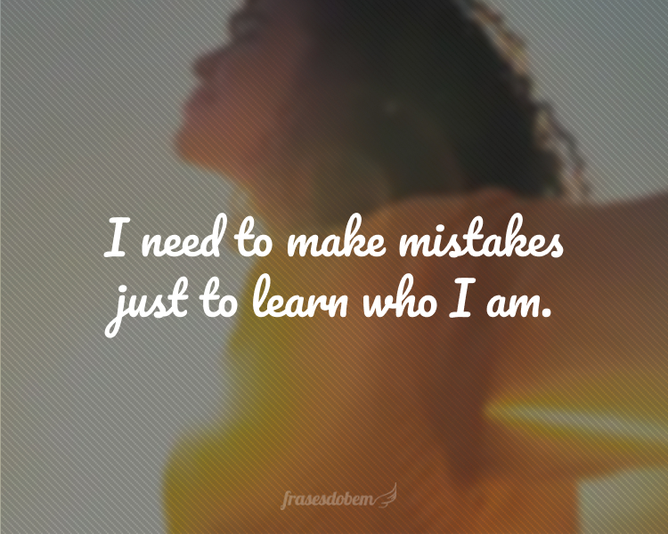 I need to make mistakes just to learn who I am.
(Eu preciso cometer erros pra entender quem eu sou.)