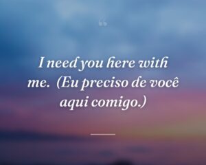 I need you here with me.
(Eu preciso de você aqui comigo.)