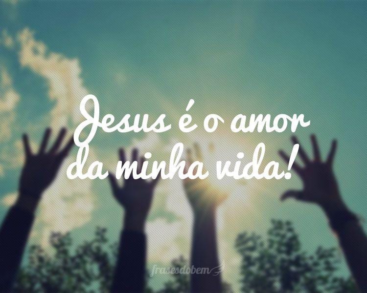 Jesus é o amor da minha vida!