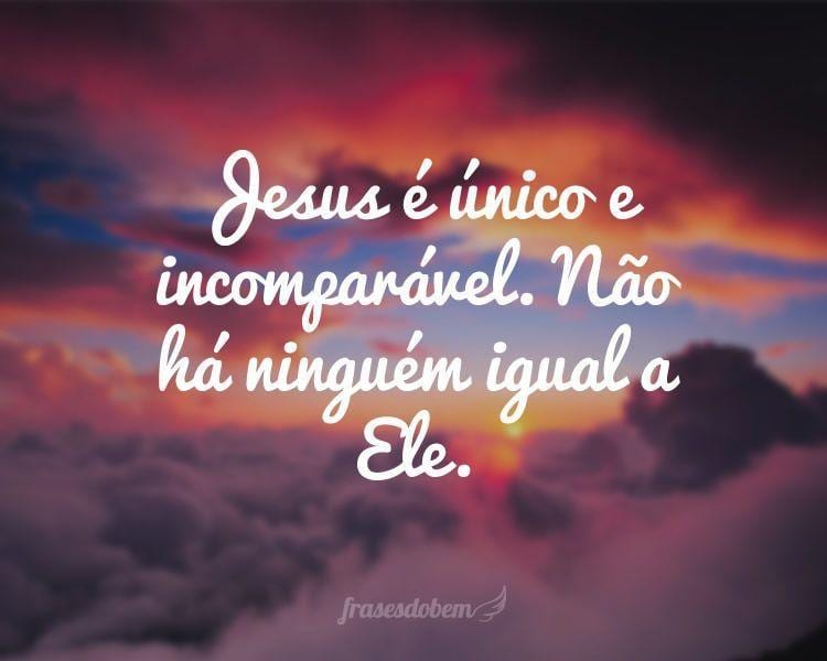 Jesus é único e incomparável. Não há ninguém igual a Ele.