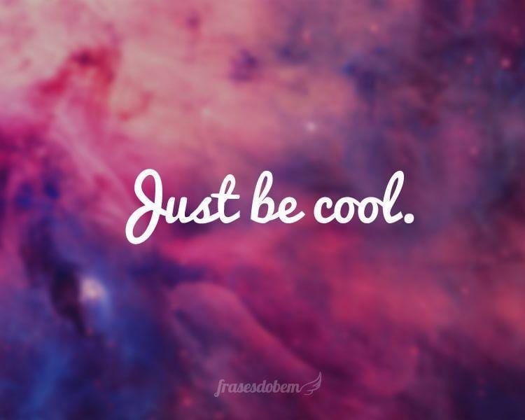Just be cool.