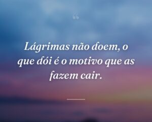Lágrimas não doem, o que dói é o motivo que as fazem cair.