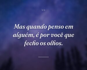Mas quando penso em alguém, é por você que fecho os olhos.