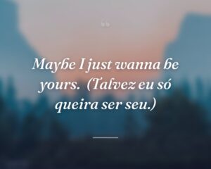 Maybe I just wanna be yours.
(Talvez eu só queira ser seu.)
