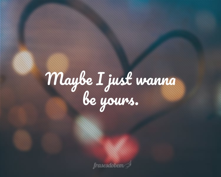 Maybe I just wanna be yours.
(Talvez eu só queira ser seu.)