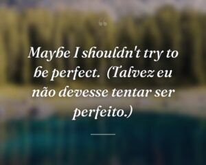 Maybe I shouldn't try to be perfect.
(Talvez eu não devesse tentar ser perfeito.)