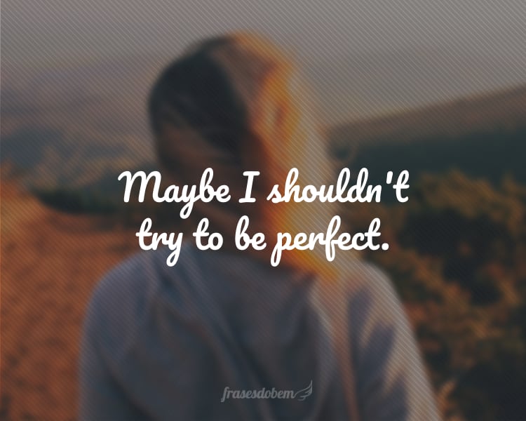 Maybe I shouldn't try to be perfect.
(Talvez eu não devesse tentar ser perfeito.)