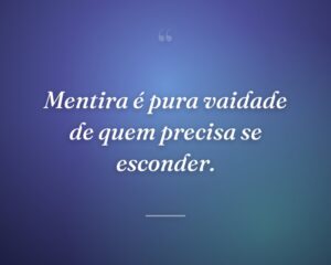 Mentira é pura vaidade de quem precisa se esconder.