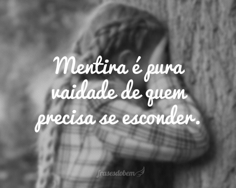 Mentira é pura vaidade de quem precisa se esconder.