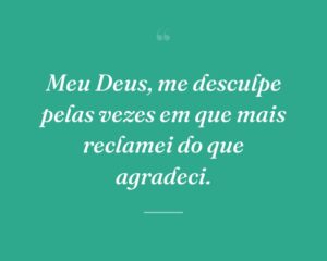 Meu Deus, me desculpe pelas vezes em que mais reclamei do que agradeci.