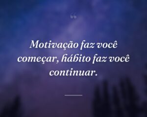 Motivação faz você começar, hábito faz você continuar.