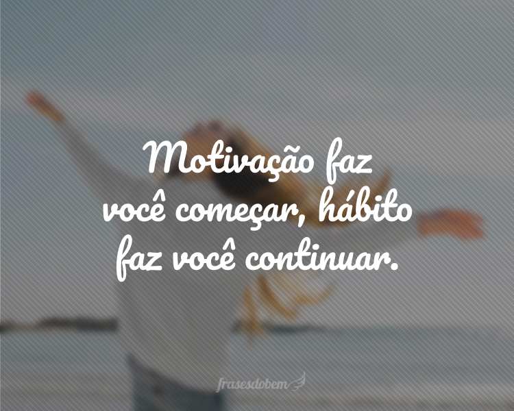 Motivação faz você começar, hábito faz você continuar.