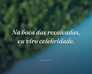 Na boca das recalcadas, eu viro celebridade.
