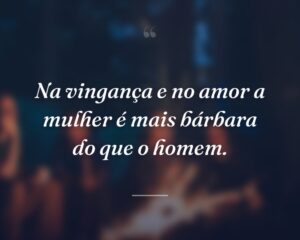 Na vingança e no amor a mulher é mais bárbara do que o homem.