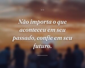Não importa o que aconteceu em seu passado, confie em seu futuro.