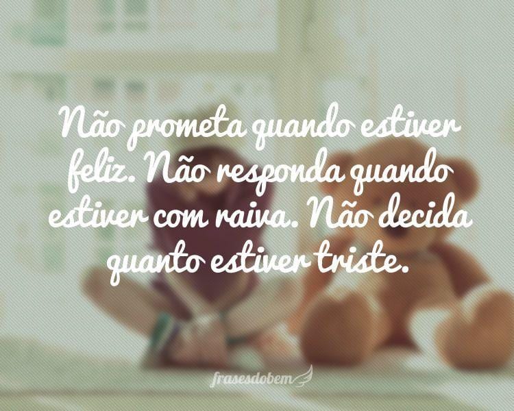 Não prometa quando estiver feliz. Não responda quando estiver com raiva. Não decida quanto estiver triste.