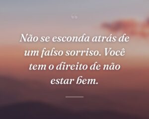Não se esconda atrás de um falso sorriso. Você tem o direito de não estar bem.