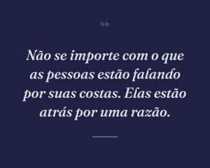 Não se importe com o que as pessoas estão falando por suas costas. Elas estão atrás por uma razão.