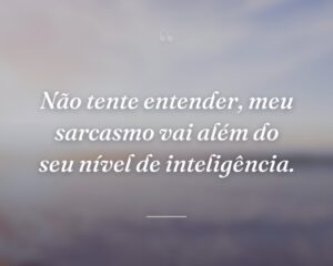 Não tente entender, meu sarcasmo vai além do seu nível de inteligência.