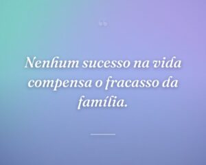 Nenhum sucesso na vida compensa o fracasso da família.