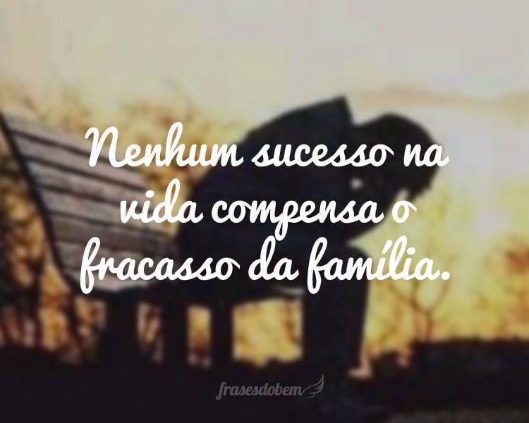 Nenhum sucesso na vida compensa o fracasso da família.