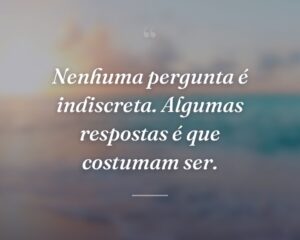 Nenhuma pergunta é indiscreta. Algumas respostas é que costumam ser.