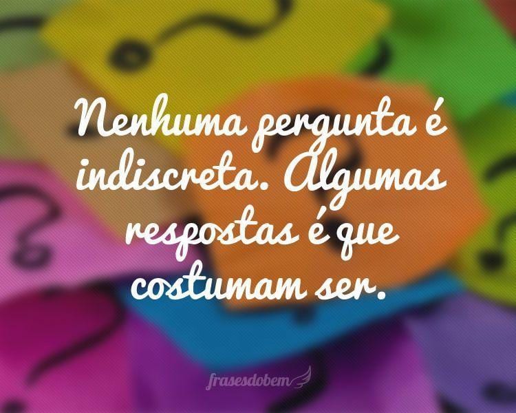 Nenhuma pergunta é indiscreta. Algumas respostas é que costumam ser.