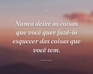Nunca deixe as coisas que você quer fazê-lo esquecer das coisas que você tem.