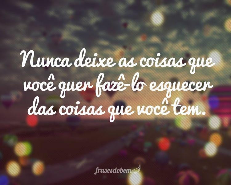 Nunca deixe as coisas que você quer fazê-lo esquecer das coisas que você tem.