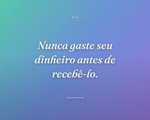 Nunca gaste seu dinheiro antes de recebê-lo.