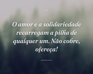 O amor e a solidariedade recarregam a pilha de qualquer um. Não cobre, ofereça!