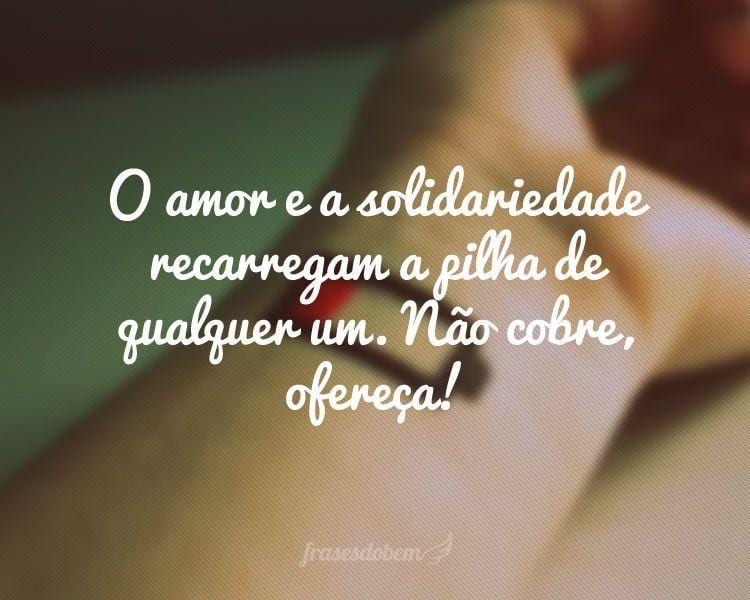 O amor e a solidariedade recarregam a pilha de qualquer um. Não cobre, ofereça!