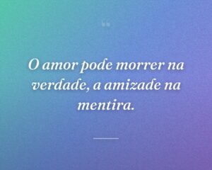O amor pode morrer na verdade, a amizade na mentira.